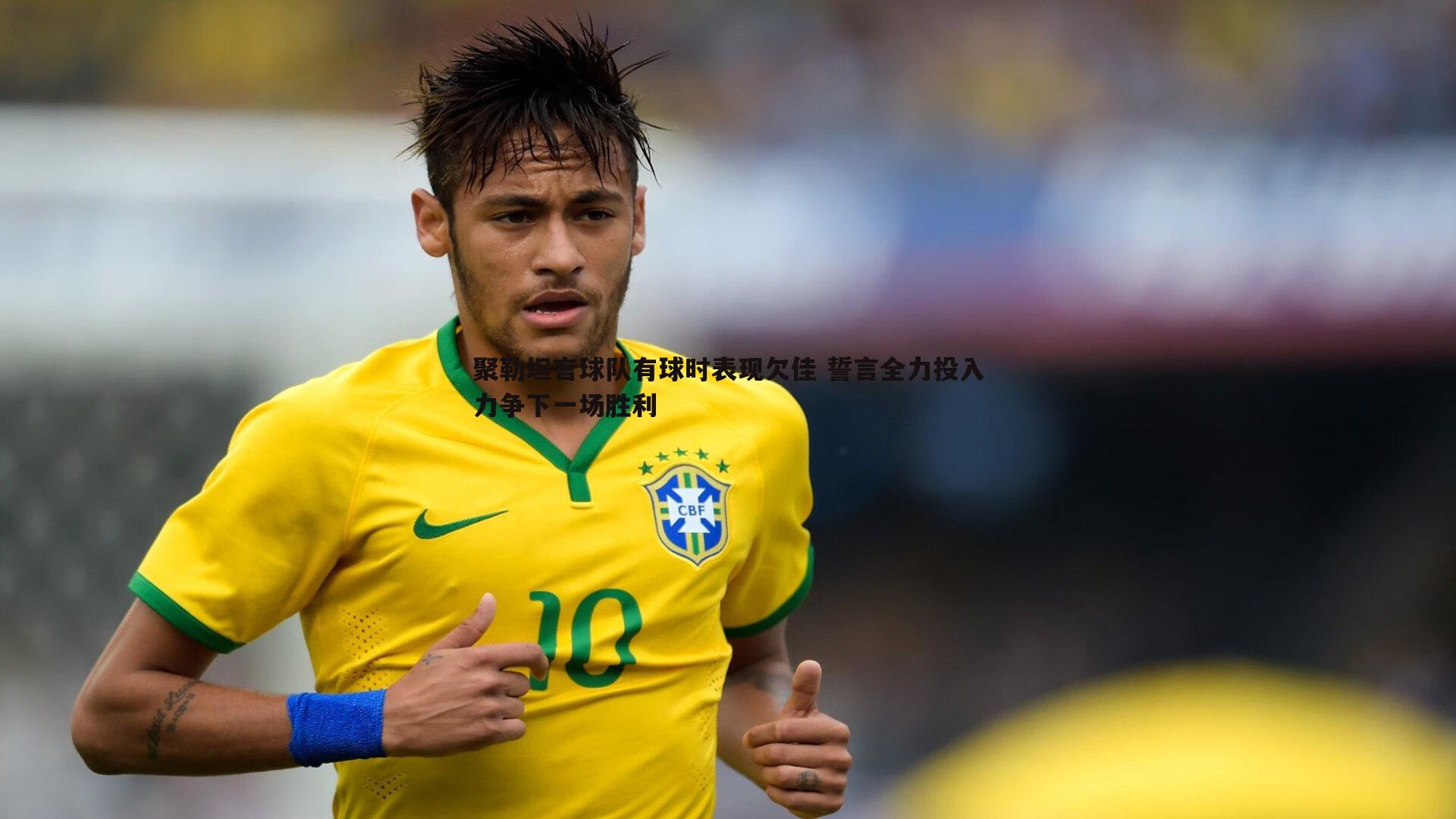 聚勒坦言球队有球时表现欠佳 誓言全力投入力争下一场胜利