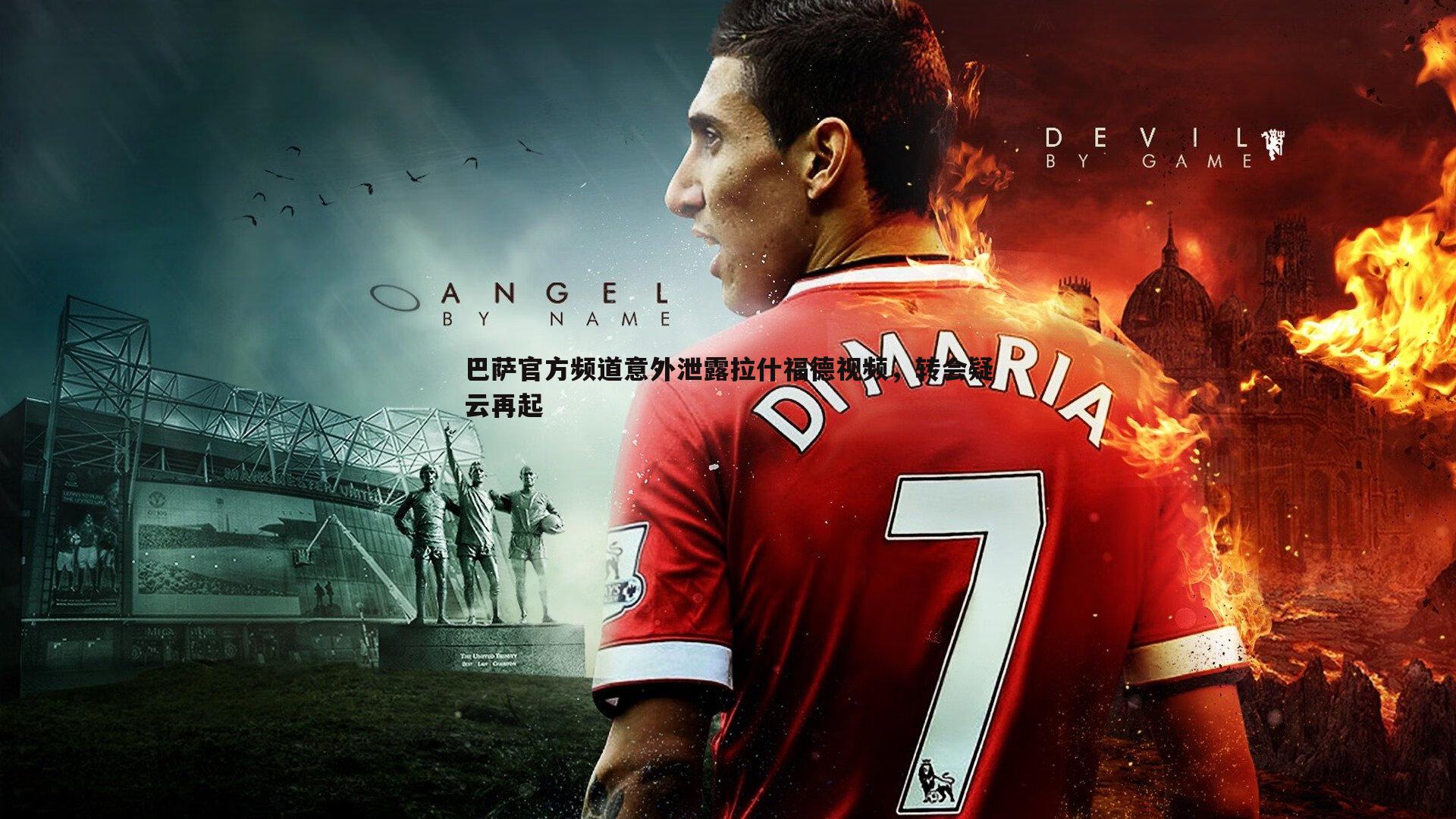 巴萨官方频道意外泄露拉什福德视频，转会疑云再起