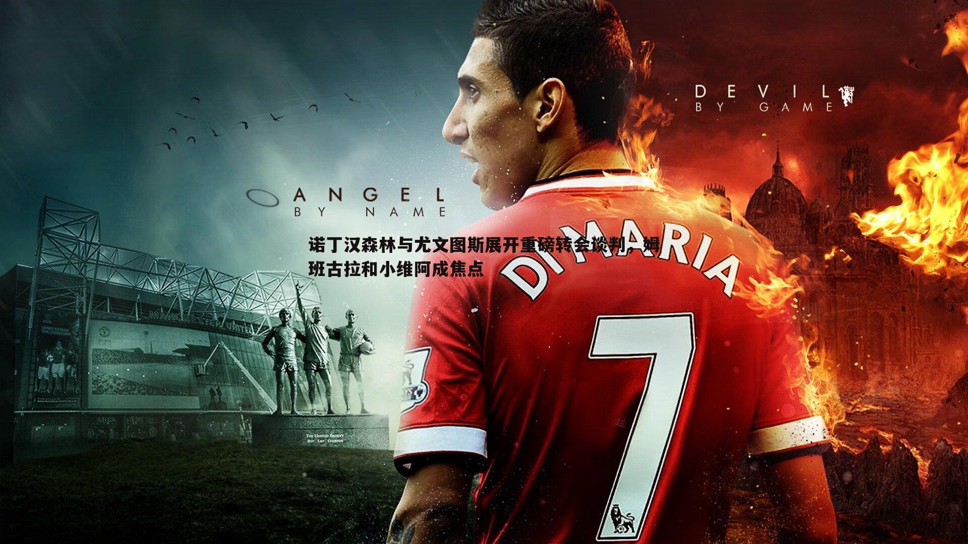 诺丁汉森林与尤文图斯展开重磅转会谈判，姆班古拉和小维阿成焦点