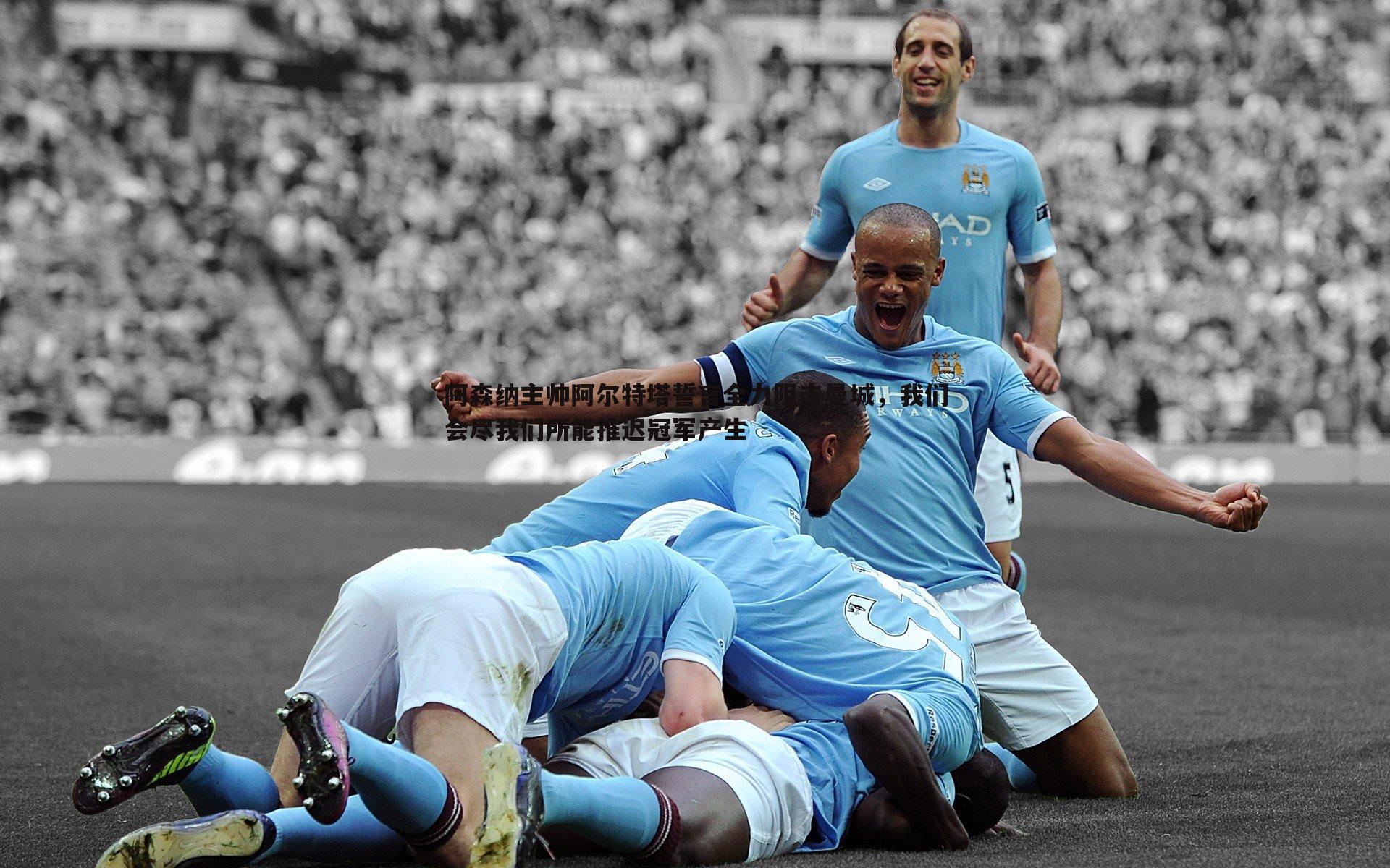 阿森纳主帅阿尔特塔誓言全力阻击曼城，我们会尽我们所能推迟冠军产生