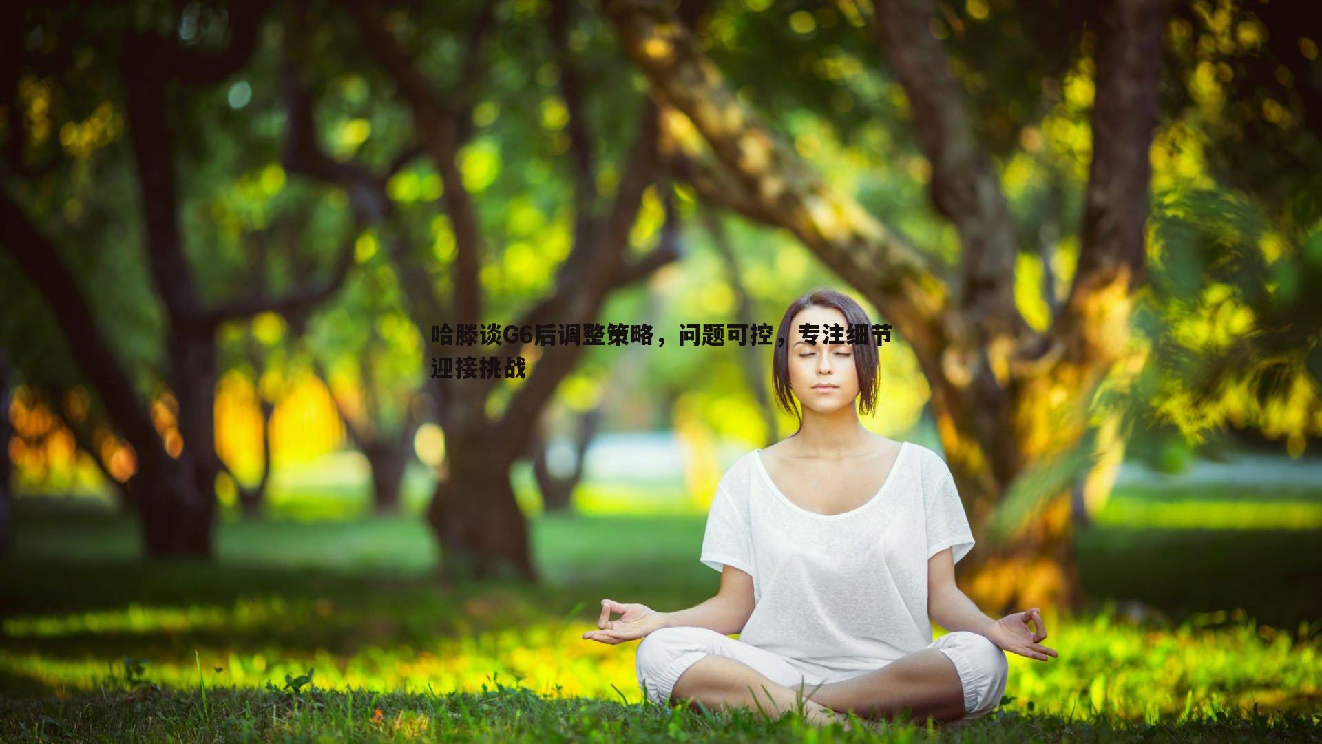 哈滕谈G6后调整策略，问题可控，专注细节迎接挑战