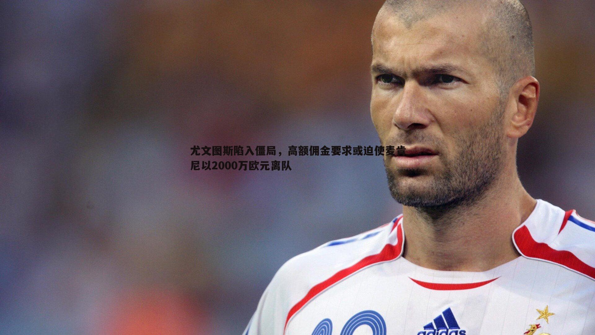 尤文图斯陷入僵局，高额佣金要求或迫使麦肯尼以2000万欧元离队