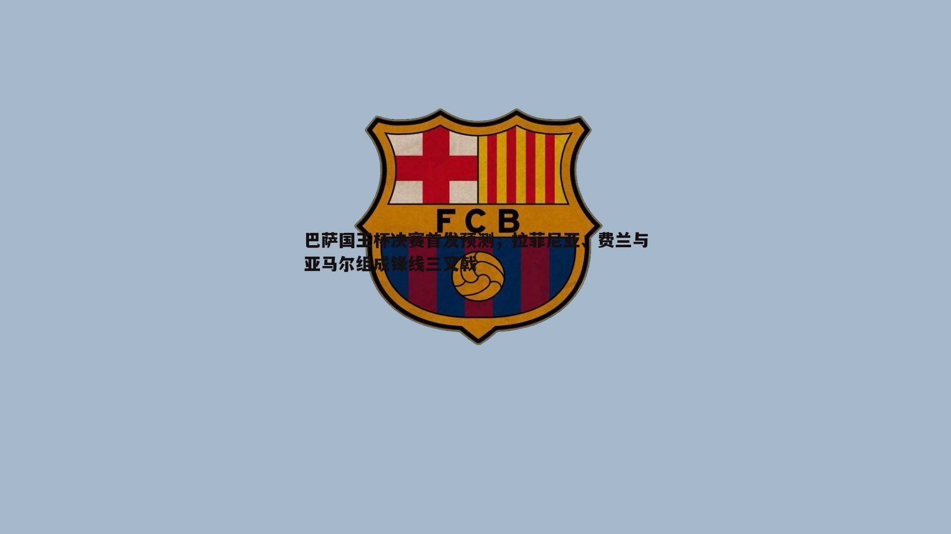 巴萨国王杯决赛首发预测，拉菲尼亚、费兰与亚马尔组成锋线三叉戟