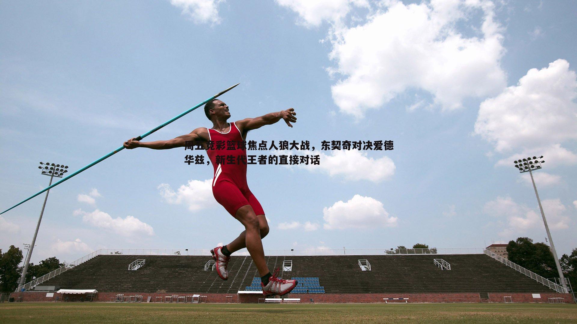 周五竞彩篮球焦点人狼大战，东契奇对决爱德华兹，新生代王者的直接对话