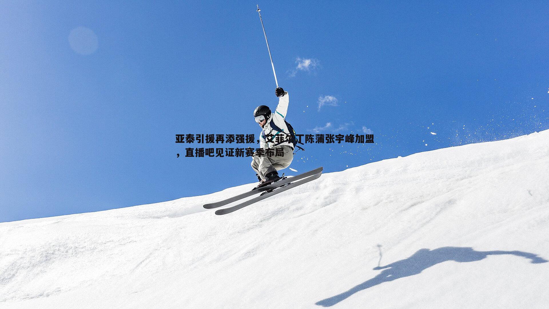 亚泰引援再添强援,艾菲尔丁陈蒲张宇峰加盟,直播吧见证新赛季布局