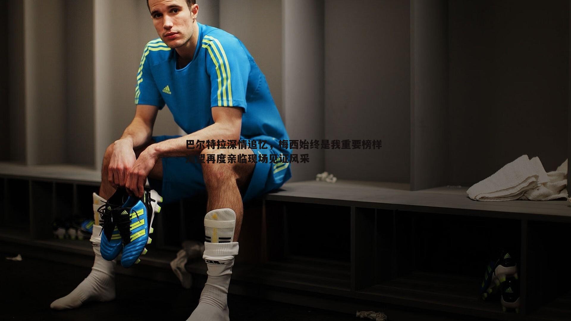 巴尔特拉深情追忆，梅西始终是我重要榜样 渴望再度亲临现场见证风采