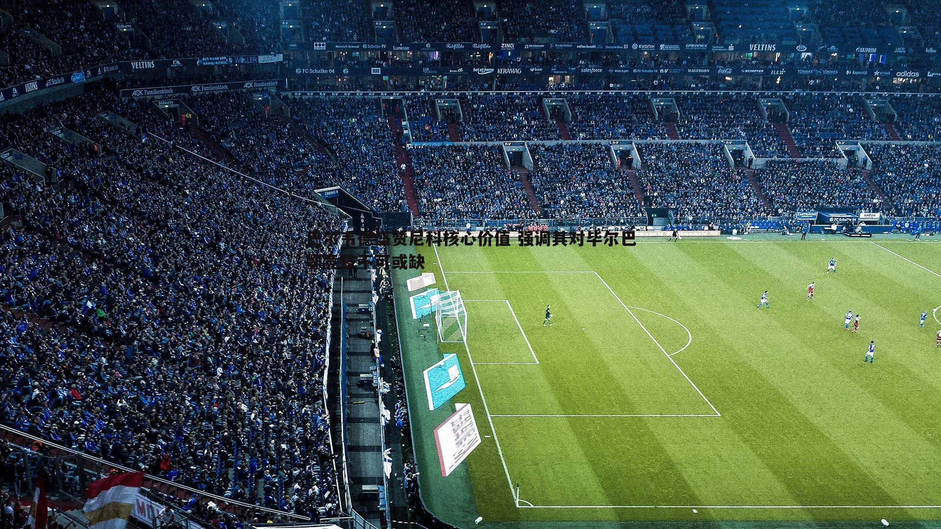 巴尔韦德盛赞尼科核心价值 强调其对毕尔巴鄂竞技不可或缺