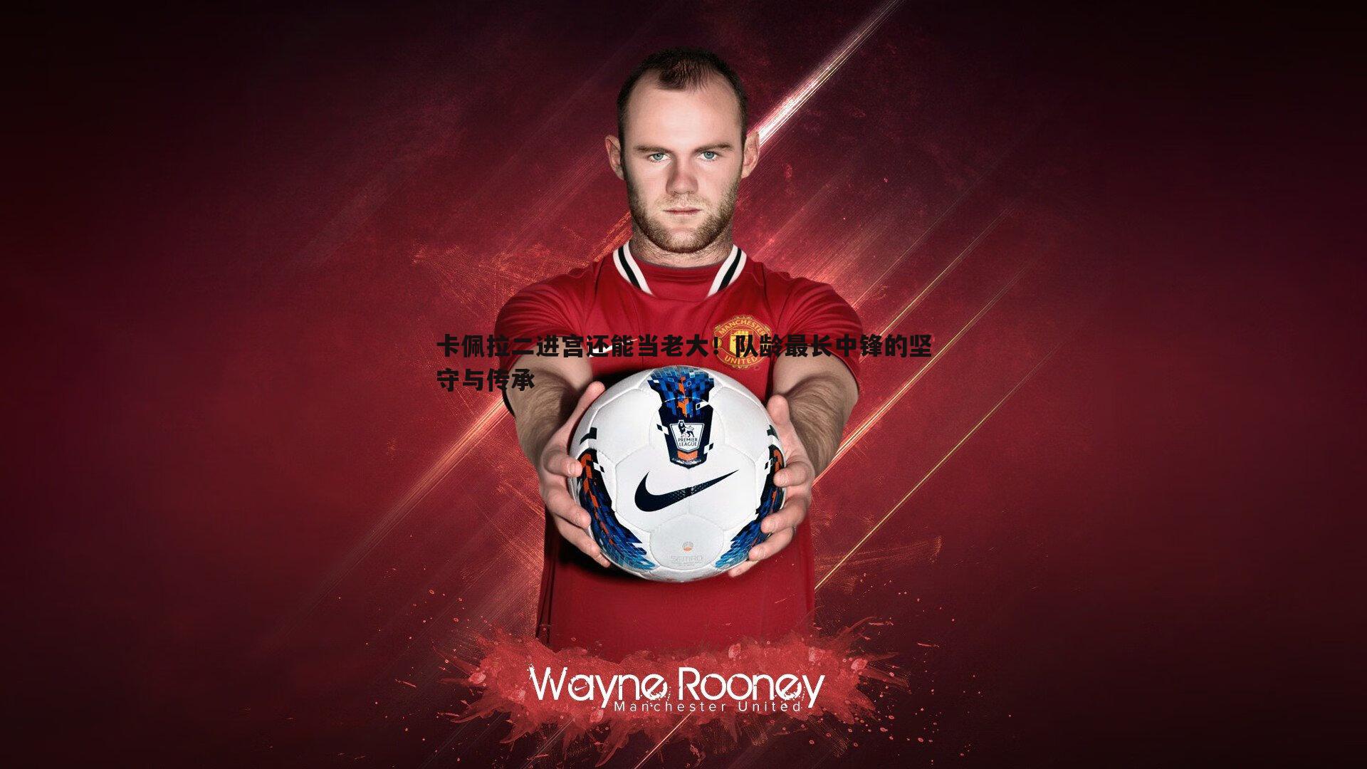 卡佩拉二进宫还能当老大！队龄最长中锋的坚守与传承