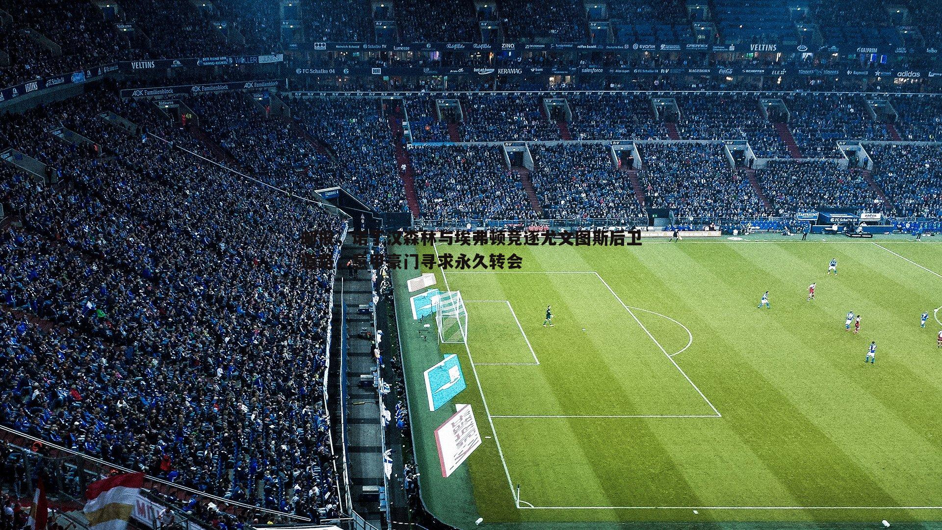 邮报,诺丁汉森林与埃弗顿竞逐尤文图斯后卫道路,意甲豪门寻求永久转会