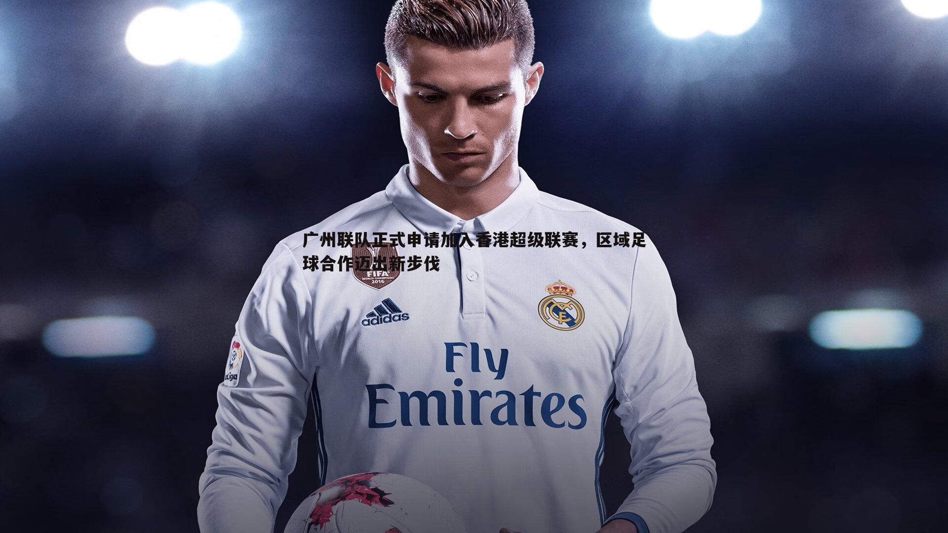 广州联队正式申请加入香港超级联赛，区域足球合作迈出新步伐