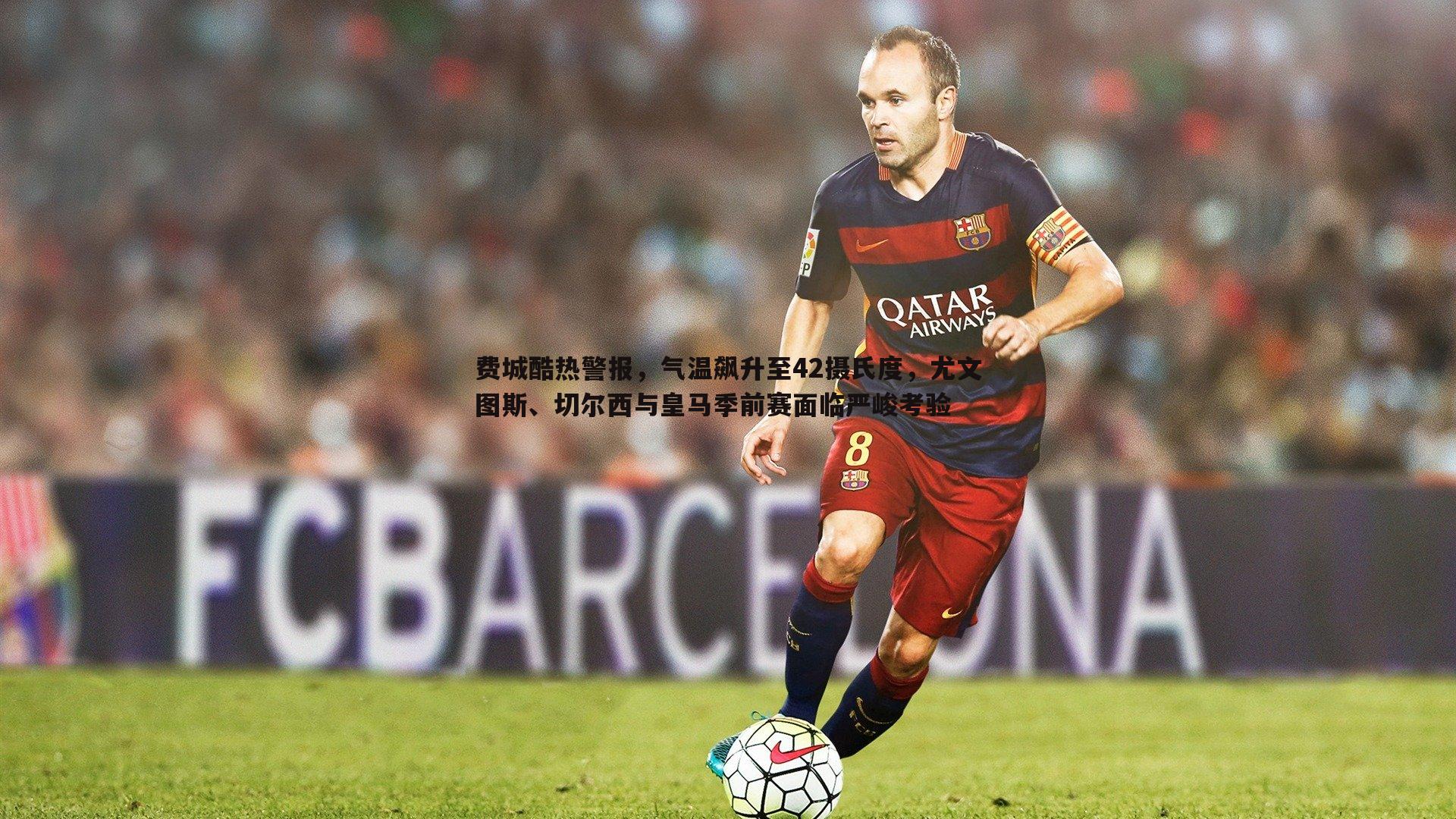 费城酷热警报，气温飙升至42摄氏度，尤文图斯、切尔西与皇马季前赛面临严峻考验