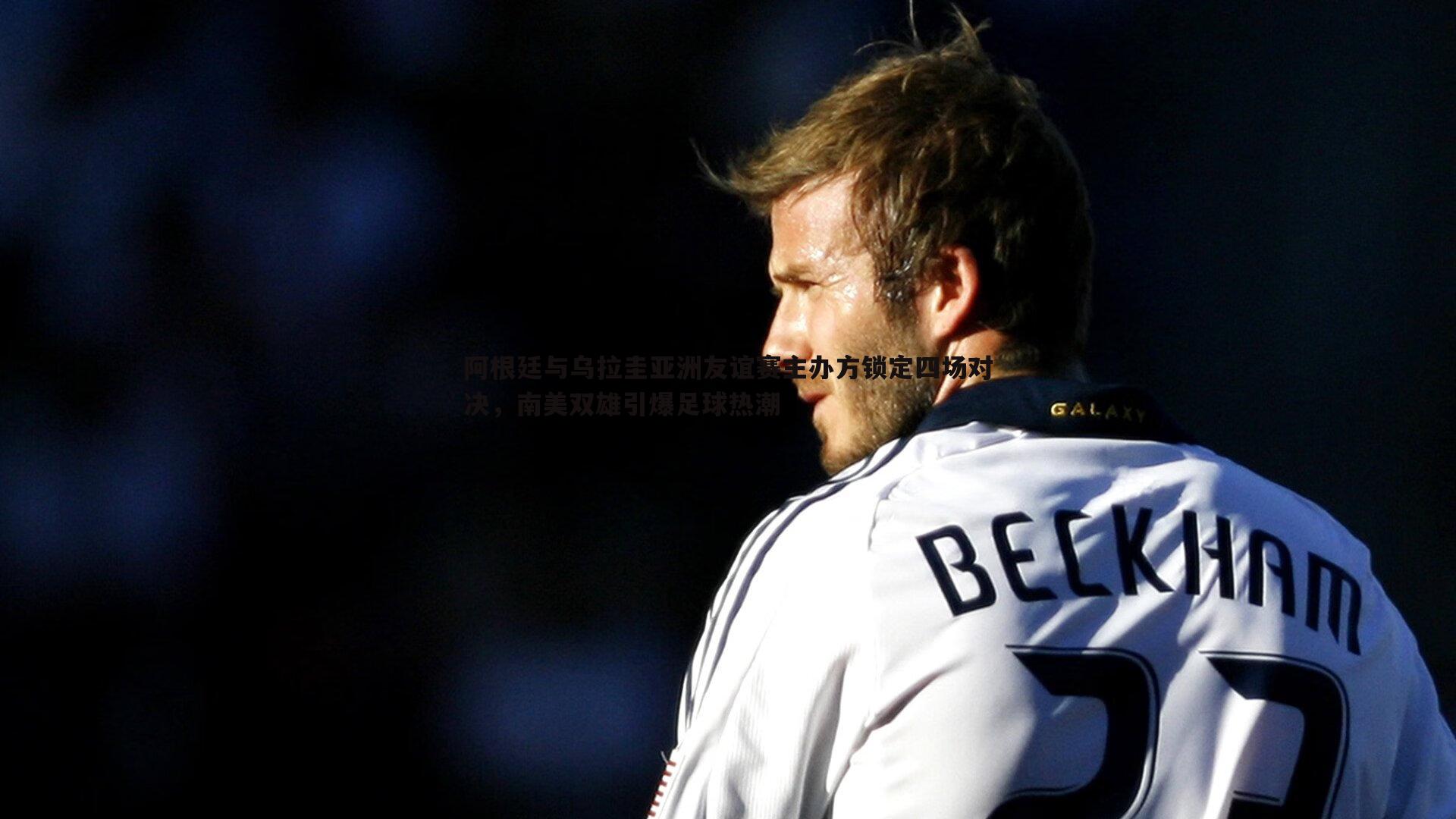 阿根廷与乌拉圭亚洲友谊赛主办方锁定四场对决，南美双雄引爆足球热潮