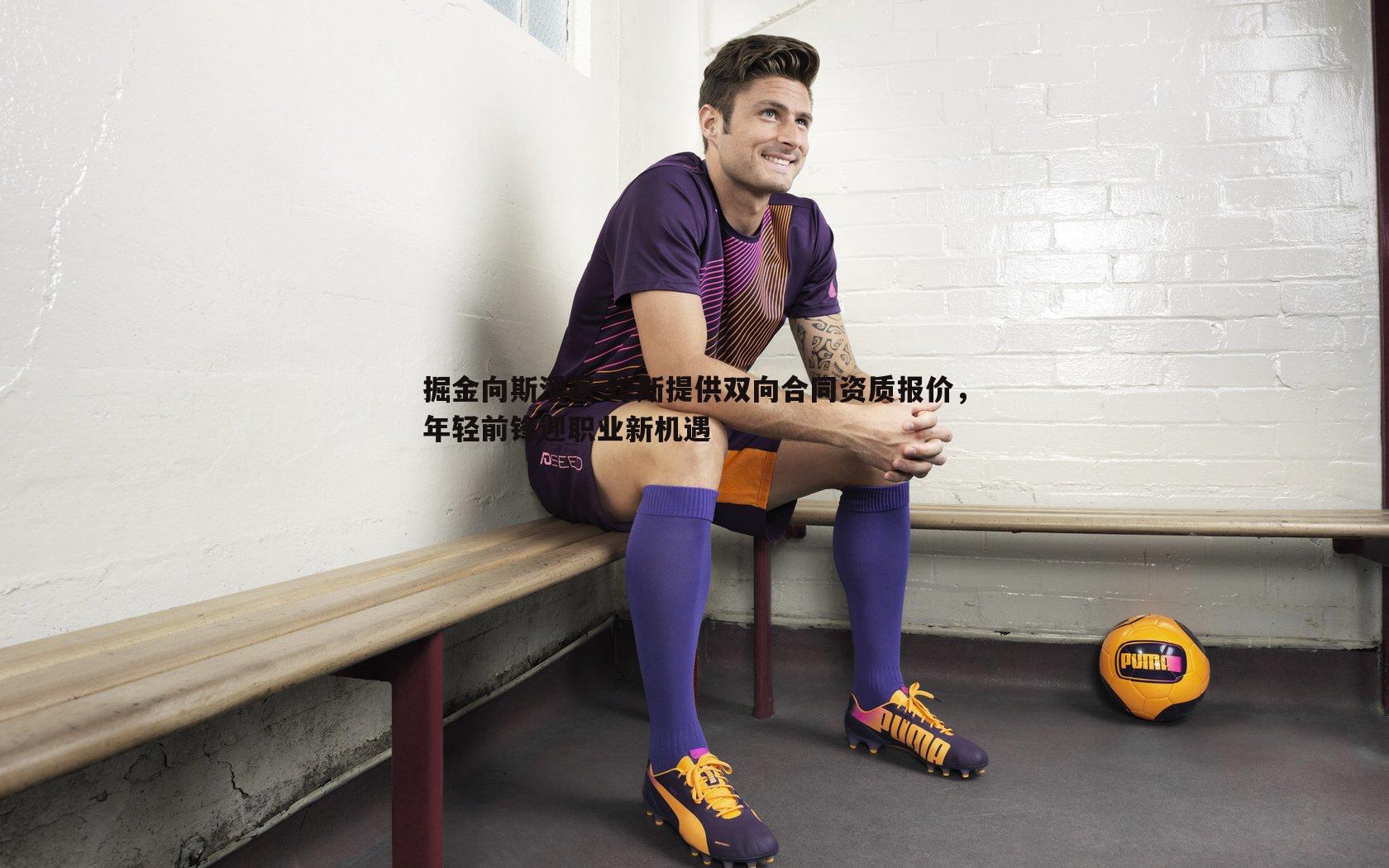 掘金向斯潘塞-琼斯提供双向合同资质报价，年轻前锋迎职业新机遇