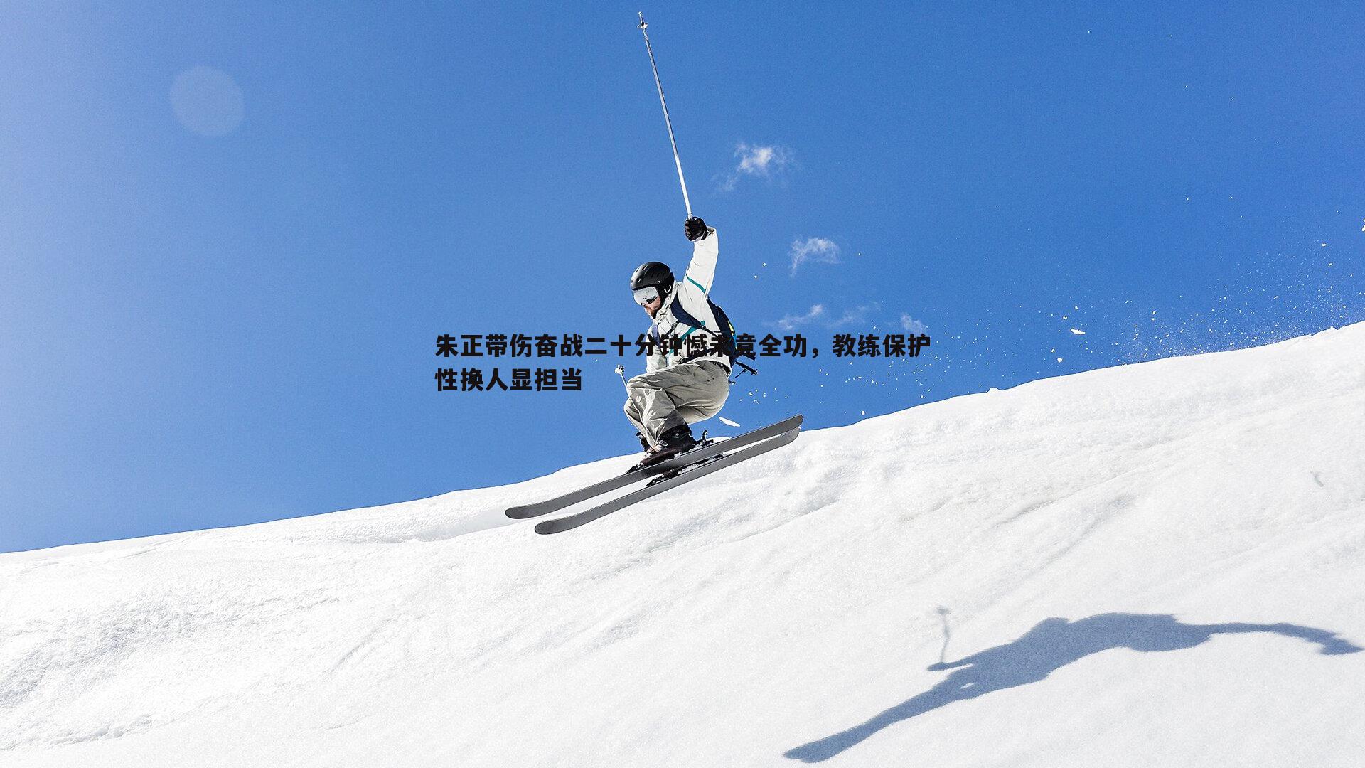 朱正带伤奋战二十分钟憾未竟全功，教练保护性换人显担当