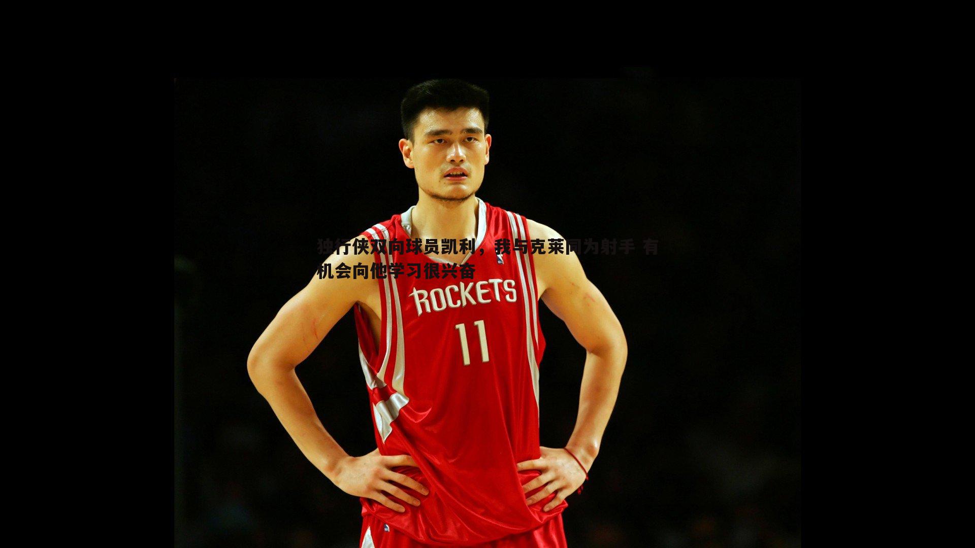 半岛体育-独行侠双向球员凯利，我与克莱同为射手 有机会向他学习很兴奋