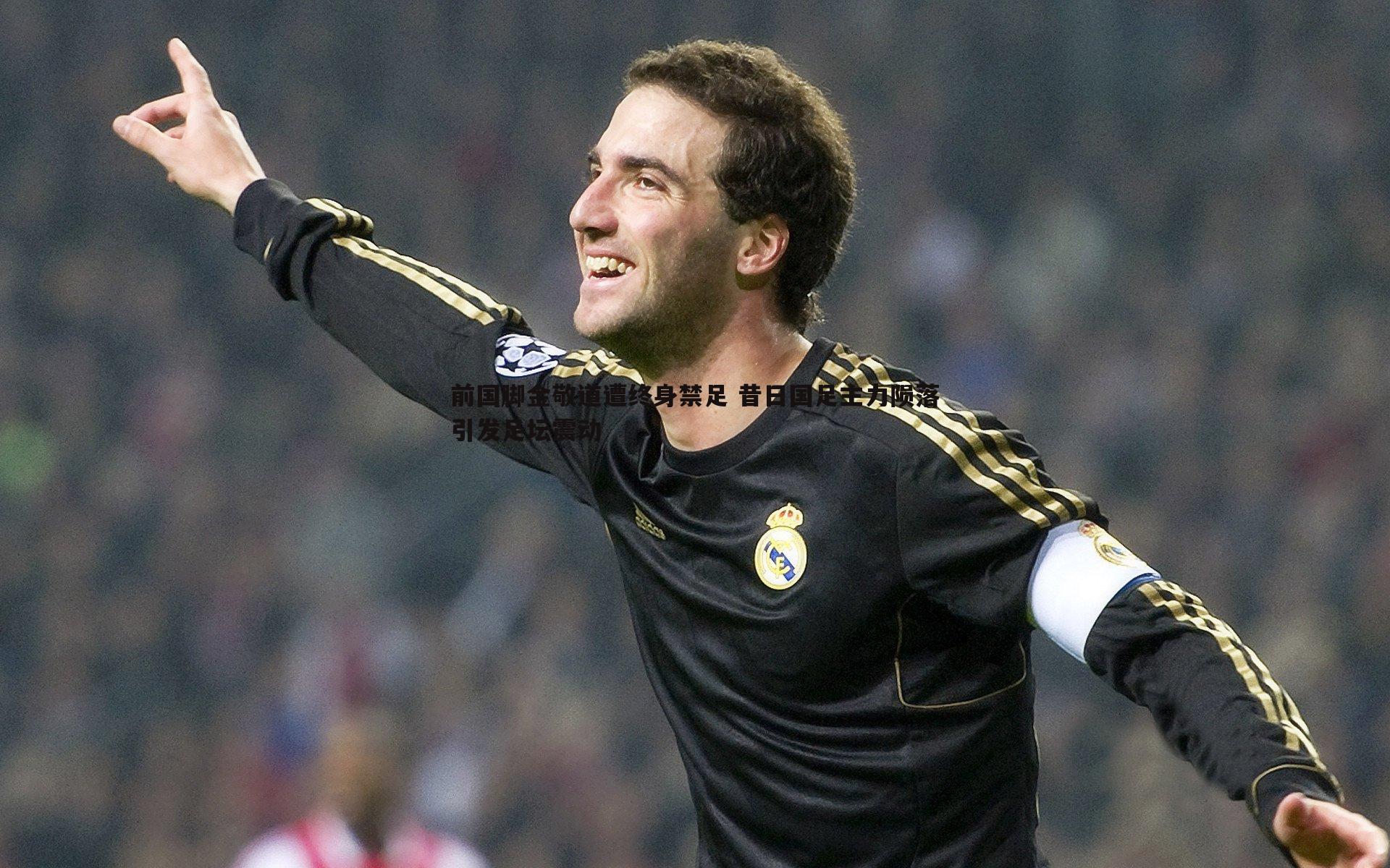 前国脚金敬道遭终身禁足 昔日国足主力陨落引发足坛震动