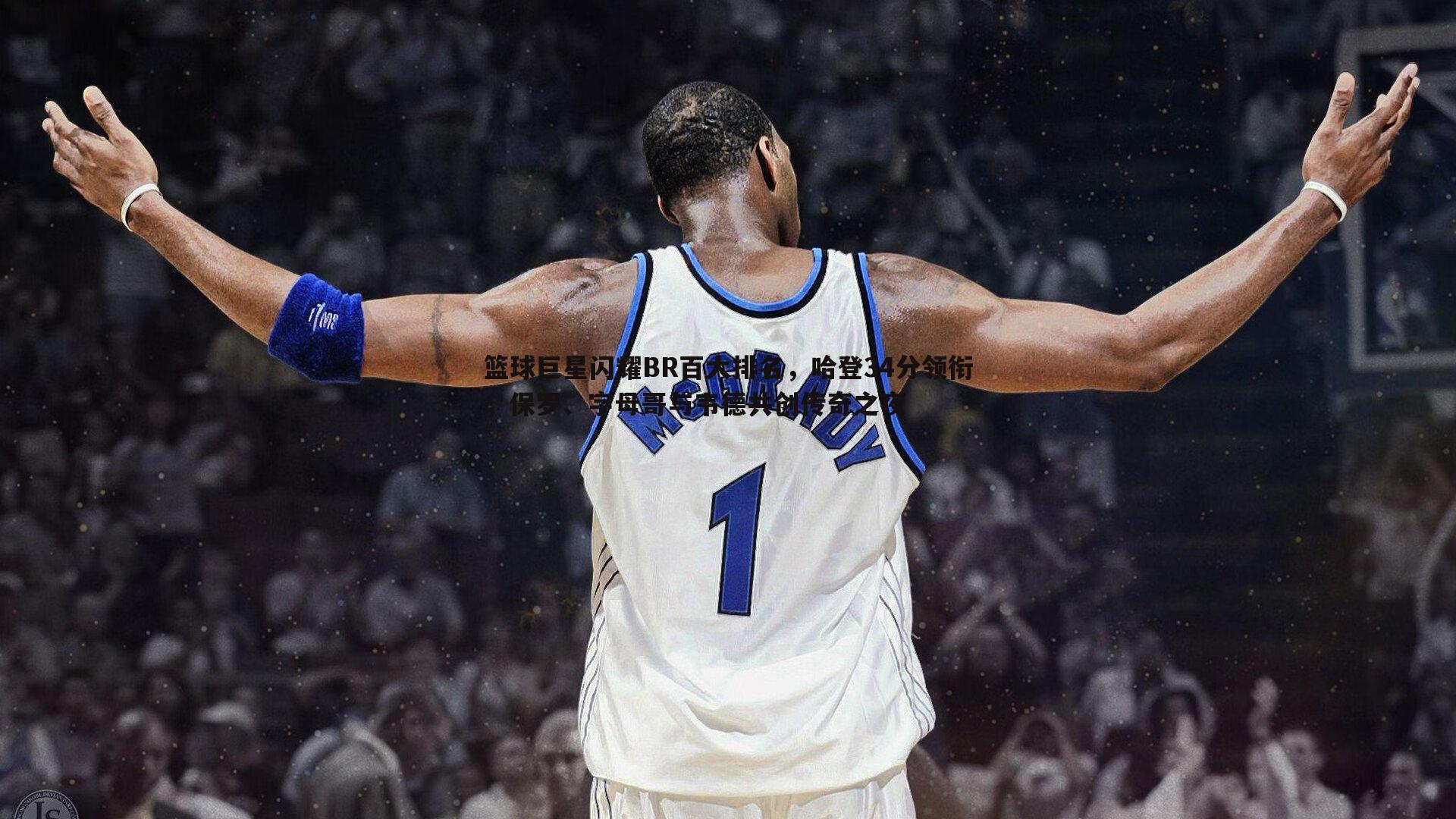 篮球巨星闪耀BR百大排名，哈登34分领衔，保罗、字母哥与韦德共创传奇之夜