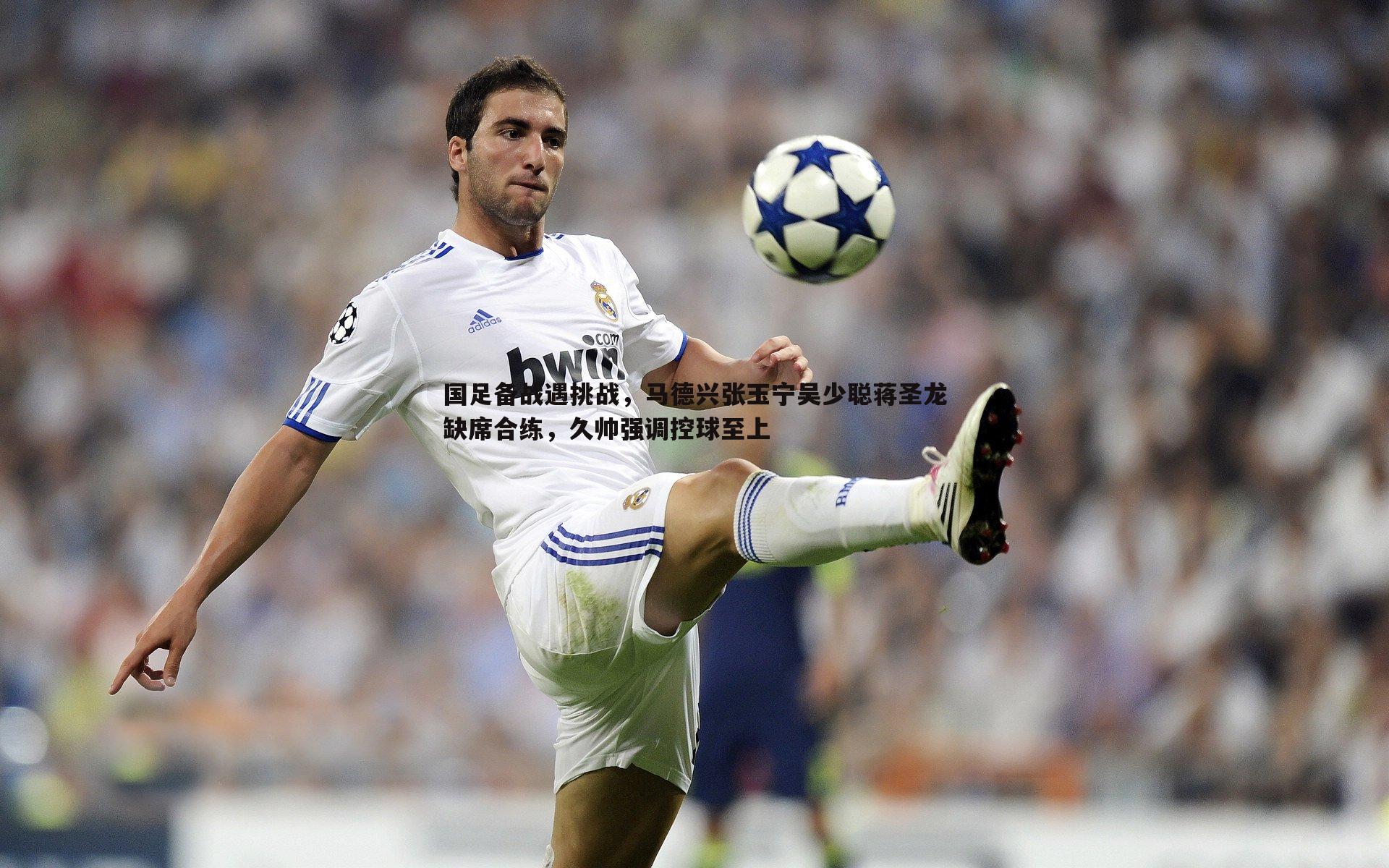 国足备战遇挑战,马德兴张玉宁吴少聪蒋圣龙缺席合练,久帅强调控球至上